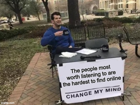 Change My Mind meme - sign reads: “The people most worth listening to are the hardest to find online”