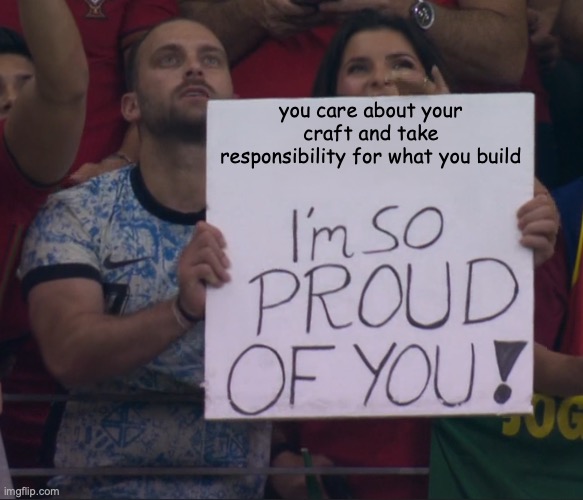 proud of you meme, for caring about your craft and taking responsibility for what you build